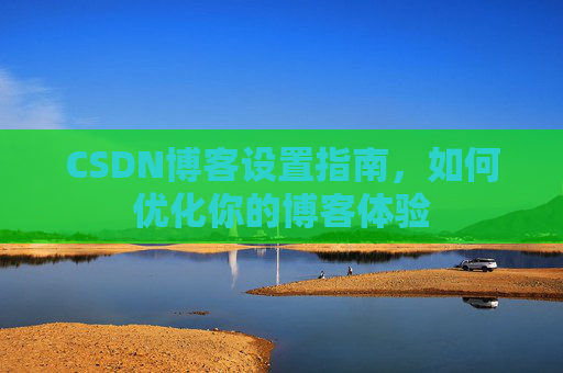 CSDN博客设置指南,如何优化你的博客体验