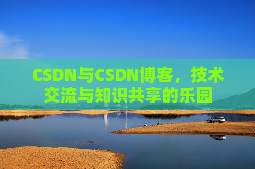 CSDN与CSDN博客,技术交流与知识共享的乐园
